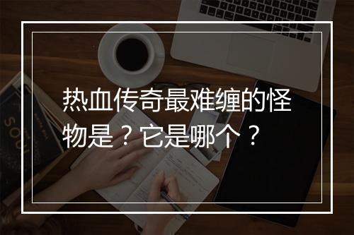 热血传奇最难缠的怪物是？它是哪个？