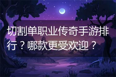 切割单职业传奇手游排行？哪款更受欢迎？