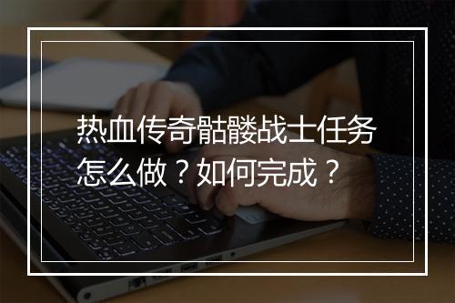 热血传奇骷髅战士任务怎么做？如何完成？