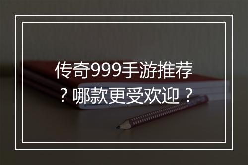 传奇999手游推荐？哪款更受欢迎？