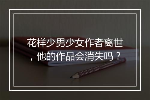 花样少男少女作者离世，他的作品会消失吗？