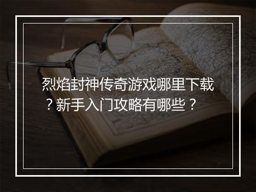 烈焰封神传奇游戏哪里下载？新手入门攻略有哪些？