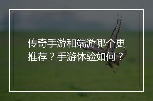 传奇手游和端游哪个更推荐？手游体验如何？