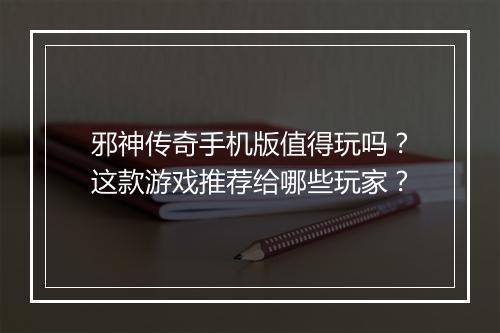 邪神传奇手机版值得玩吗？这款游戏推荐给哪些玩家？