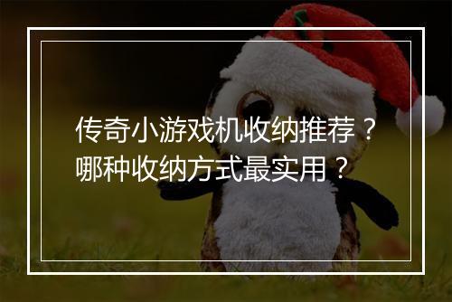 传奇小游戏机收纳推荐？哪种收纳方式最实用？