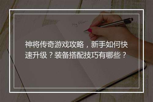 神将传奇游戏攻略，新手如何快速升级？装备搭配技巧有哪些？