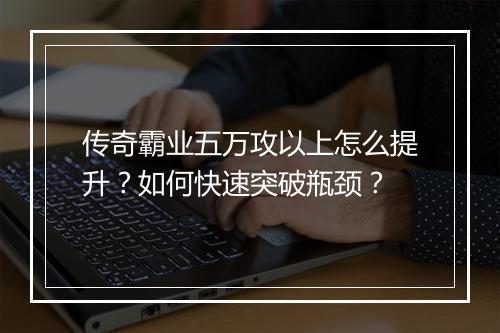 传奇霸业五万攻以上怎么提升？如何快速突破瓶颈？