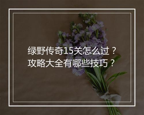 绿野传奇15关怎么过？攻略大全有哪些技巧？