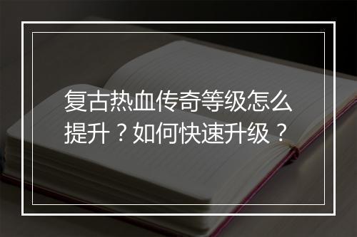 复古热血传奇等级怎么提升？如何快速升级？