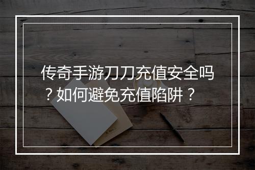 传奇手游刀刀充值安全吗？如何避免充值陷阱？
