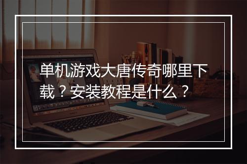 单机游戏大唐传奇哪里下载？安装教程是什么？