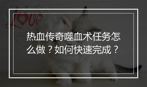 热血传奇噬血术任务怎么做？如何快速完成？