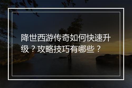 降世西游传奇如何快速升级？攻略技巧有哪些？