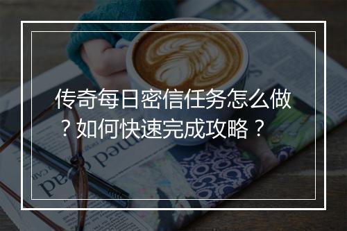 传奇每日密信任务怎么做？如何快速完成攻略？