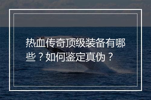 热血传奇顶级装备有哪些？如何鉴定真伪？