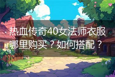热血传奇40女法师衣服哪里购买？如何搭配？