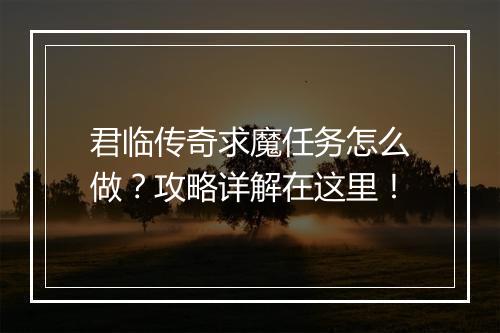 君临传奇求魔任务怎么做？攻略详解在这里！