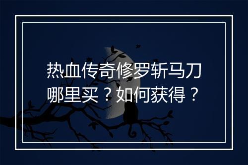 热血传奇修罗斩马刀哪里买？如何获得？