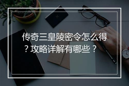 传奇三皇陵密令怎么得？攻略详解有哪些？