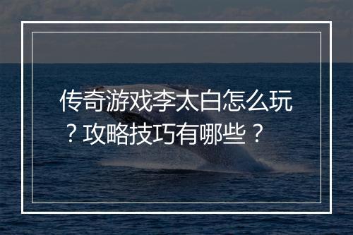 传奇游戏李太白怎么玩？攻略技巧有哪些？