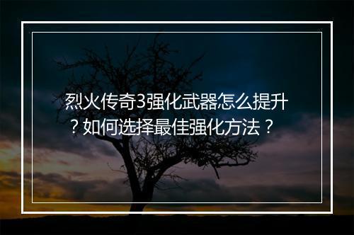 烈火传奇3强化武器怎么提升？如何选择最佳强化方法？
