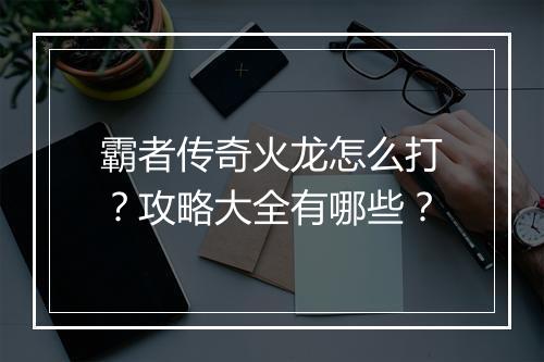 霸者传奇火龙怎么打？攻略大全有哪些？