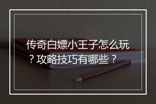 传奇白嫖小王子怎么玩？攻略技巧有哪些？