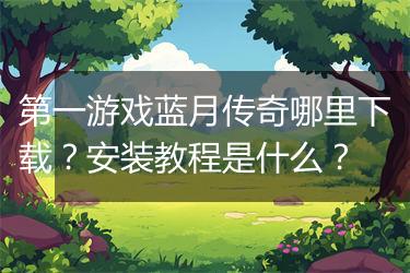 第一游戏蓝月传奇哪里下载？安装教程是什么？
