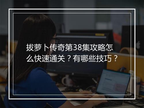 拔萝卜传奇第38集攻略怎么快速通关？有哪些技巧？