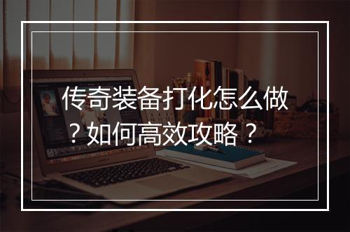 传奇装备打化怎么做？如何高效攻略？