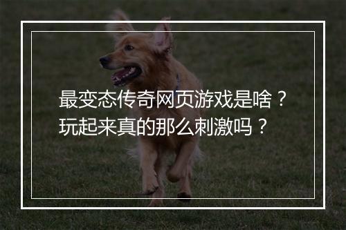 最变态传奇网页游戏是啥？玩起来真的那么刺激吗？