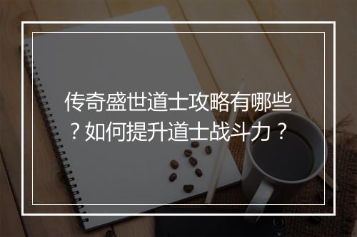 传奇盛世道士攻略有哪些？如何提升道士战斗力？