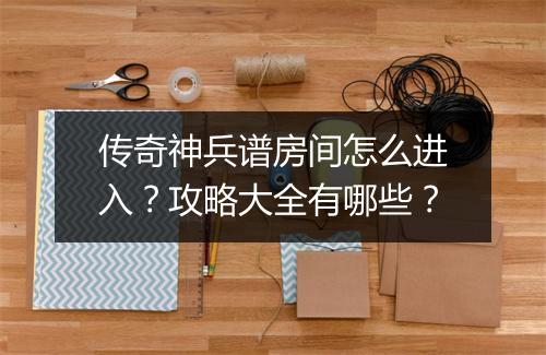 传奇神兵谱房间怎么进入？攻略大全有哪些？