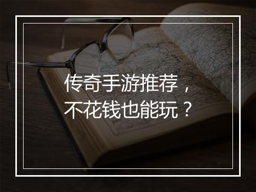 传奇手游推荐，不花钱也能玩？