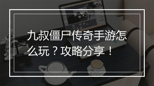 九叔僵尸传奇手游怎么玩？攻略分享！
