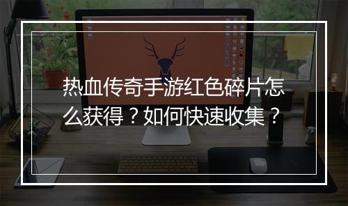 热血传奇手游红色碎片怎么获得？如何快速收集？