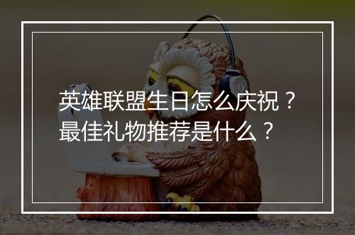 英雄联盟生日怎么庆祝？最佳礼物推荐是什么？