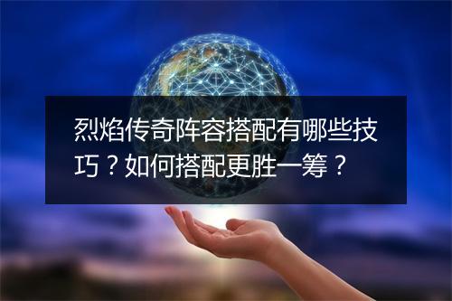 烈焰传奇阵容搭配有哪些技巧？如何搭配更胜一筹？