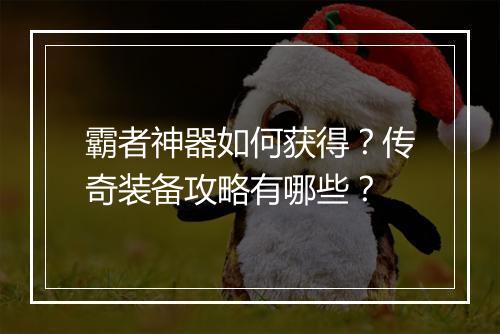 霸者神器如何获得？传奇装备攻略有哪些？