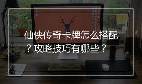 仙侠传奇卡牌怎么搭配？攻略技巧有哪些？