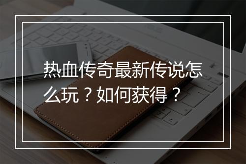 热血传奇最新传说怎么玩？如何获得？