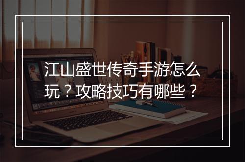 江山盛世传奇手游怎么玩？攻略技巧有哪些？