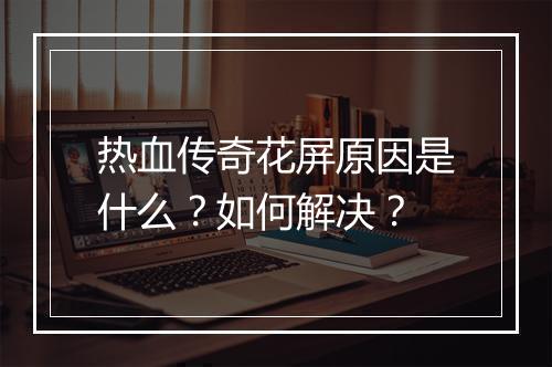 热血传奇花屏原因是什么？如何解决？