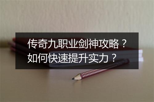 传奇九职业剑神攻略？如何快速提升实力？
