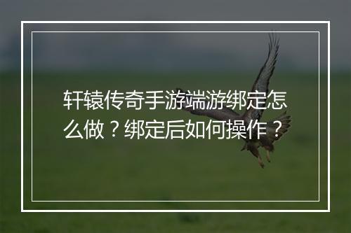 轩辕传奇手游端游绑定怎么做？绑定后如何操作？