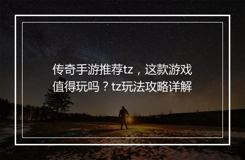 传奇手游推荐tz，这款游戏值得玩吗？tz玩法攻略详解