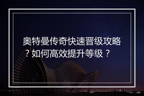 奥特曼传奇快速晋级攻略？如何高效提升等级？