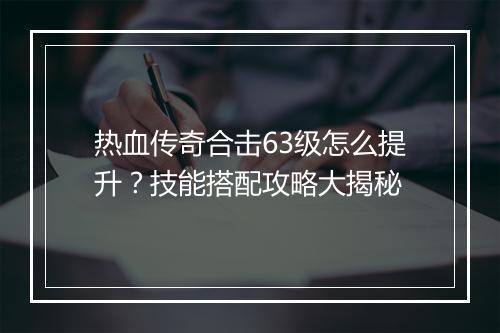 热血传奇合击63级怎么提升？技能搭配攻略大揭秘