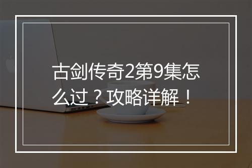 古剑传奇2第9集怎么过？攻略详解！