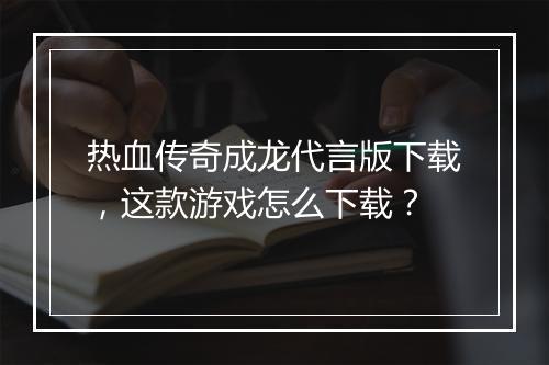 热血传奇成龙代言版下载，这款游戏怎么下载？